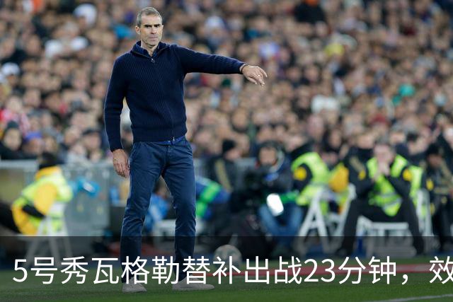 5号秀瓦格勒替补出战23分钟，效率低迷仅得13分